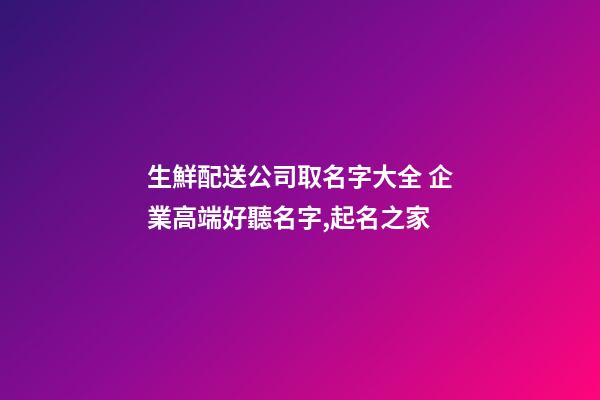 生鮮配送公司取名字大全 企業高端好聽名字,起名之家